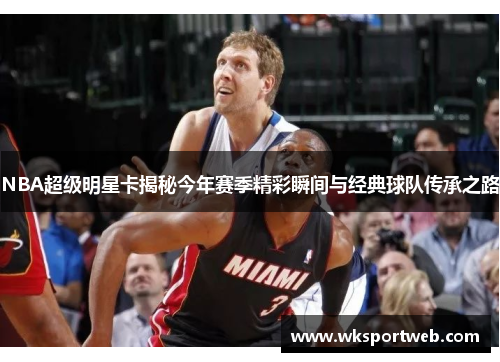 NBA超级明星卡揭秘今年赛季精彩瞬间与经典球队传承之路